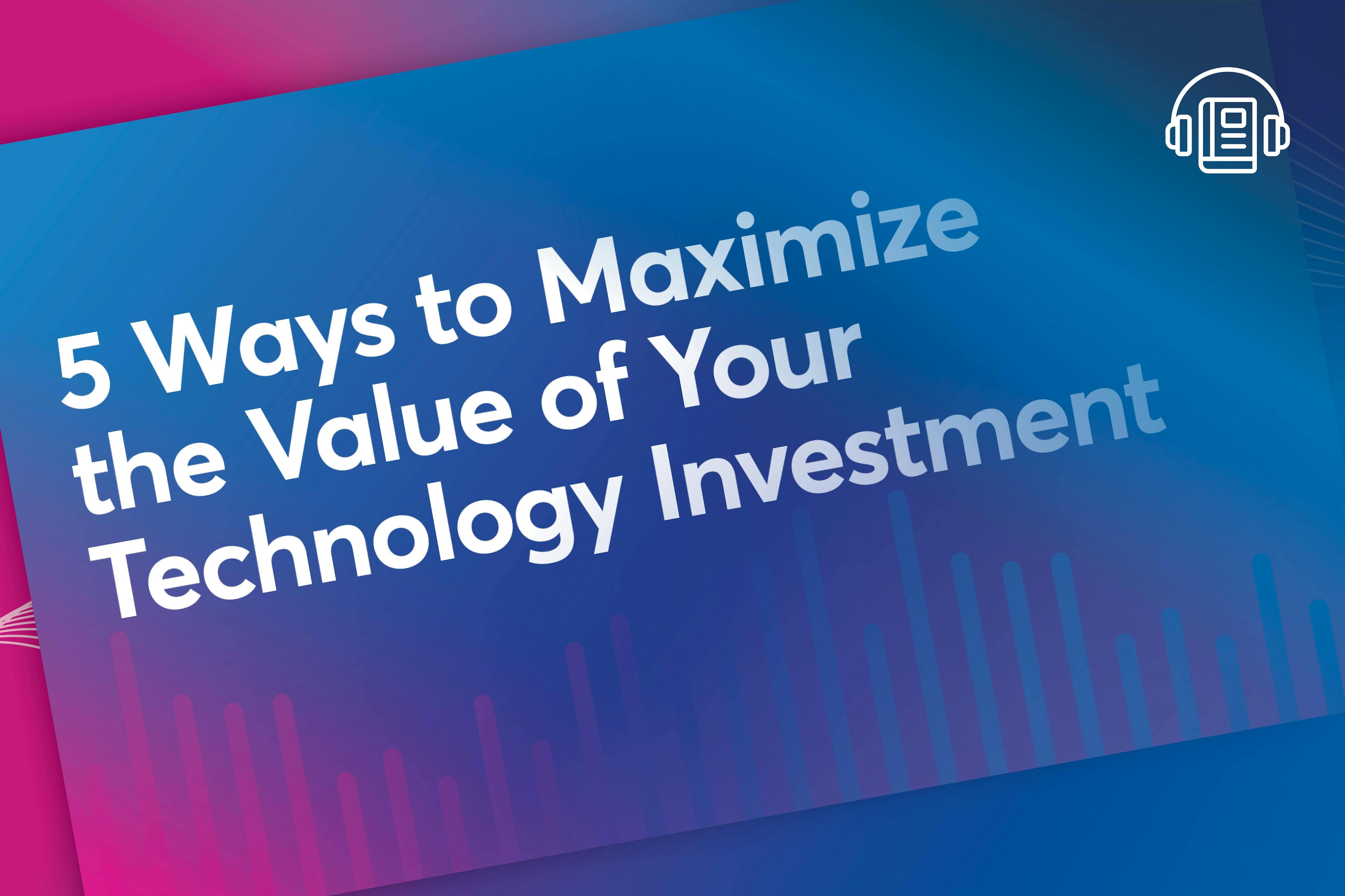 5 Ways to Maximize the Value of Your Technology Investment